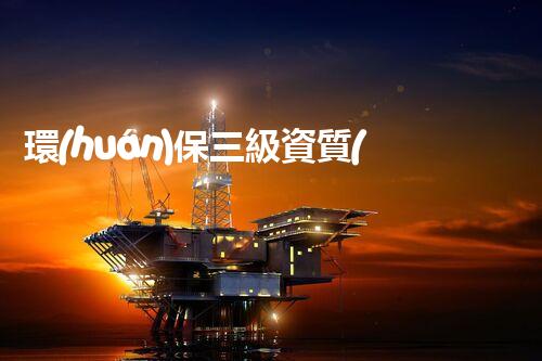 環(huán)保三級資質(zhì)，解鎖綠色工程大門！